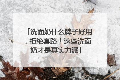洗面奶什么牌子好用，拒绝套路！这些洗面奶才是真实力派