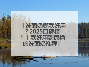 洗面奶哪款好用？2025口碑榜！十款好用到惊艳的洗面奶推荐