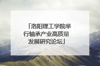 洛阳理工学院举行轴承产业高质量发展研究论坛