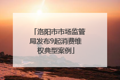 洛阳市市场监管局发布9起消费维权典型案例