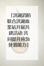 洪湖消防联合洪湖血浆站开展共建活动 共同提升应急处置能力