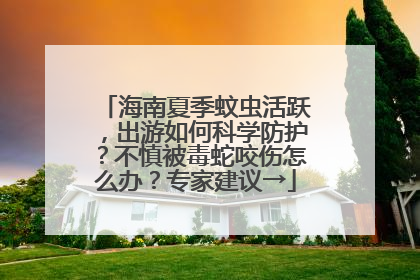 海南夏季蚊虫活跃，出游如何科学防护？不慎被毒蛇咬伤怎么办？专家建议→