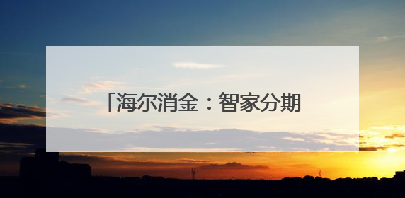 海尔消金：智家分期石家庄站告捷 金融助力家电以旧换新