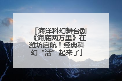 海洋科幻舞台剧《海底两万里》在潍坊启航！经典科幻“活”起来了