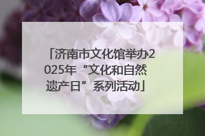 济南市文化馆举办2025年“文化和自然遗产日”系列活动