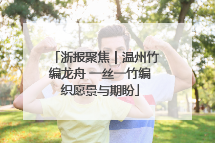 浙报聚焦｜温州竹编龙舟 一丝一竹编织愿景与期盼
