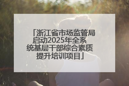 浙江省市场监管局启动2025年全系统基层干部综合素质提升培训项目