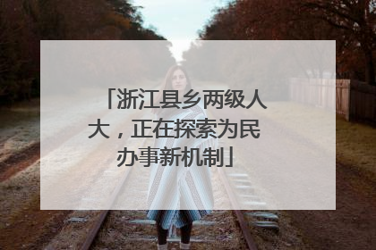 浙江县乡两级人大，正在探索为民办事新机制