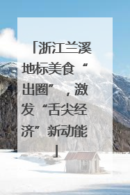 浙江兰溪地标美食“出圈”，激发“舌尖经济”新动能