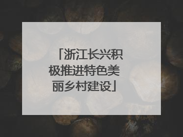浙江长兴积极推进特色美丽乡村建设