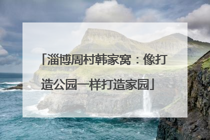 淄博周村韩家窝：像打造公园一样打造家园