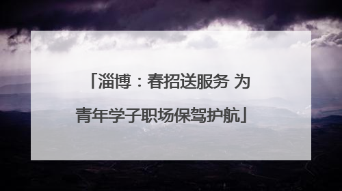 淄博：春招送服务 为青年学子职场保驾护航