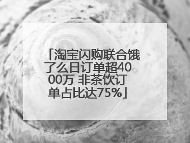 淘宝闪购联合饿了么日订单超4000万 非茶饮订单占比达75%