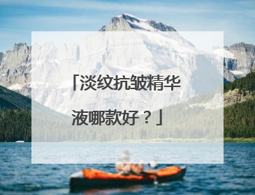 淡纹抗皱精华液哪款好？