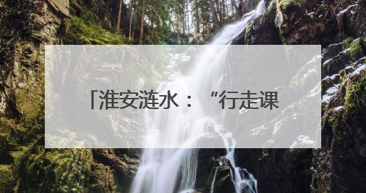 淮安涟水：“行走课堂”激活成长密码