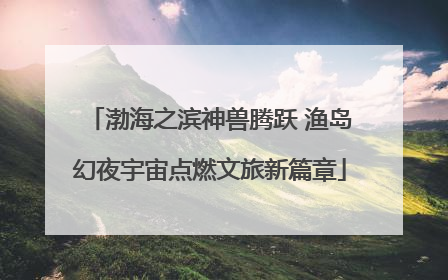 渤海之滨神兽腾跃 渔岛幻夜宇宙点燃文旅新篇章