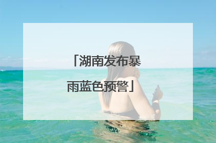 湖南发布暴雨蓝色预警