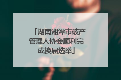 湖南湘潭市破产管理人协会顺利完成换届选举