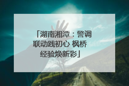 湖南湘潭：警调联动践初心 枫桥经验焕新彩