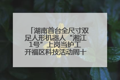 湖南首台全尺寸双足人形机器人“湘江1号”上岗当护工 开福区科技活动周十大科创项目签约