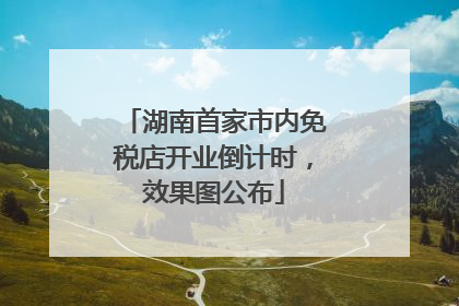 湖南首家市内免税店开业倒计时，效果图公布