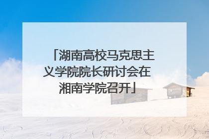 湖南高校马克思主义学院院长研讨会在湘南学院召开