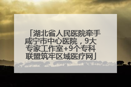 湖北省人民医院牵手咸宁市中心医院，9大专家工作室+9个专科联盟筑牢区域医疗网