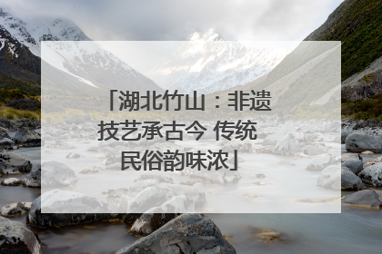 湖北竹山：非遗技艺承古今 传统民俗韵味浓