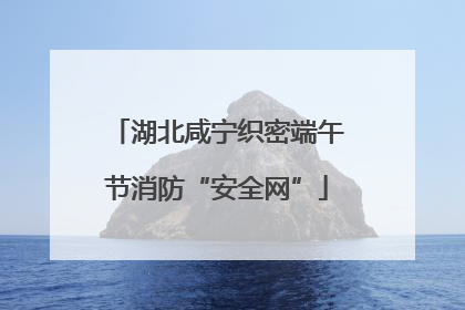 湖北咸宁织密端午节消防“安全网”