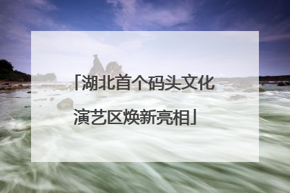 湖北首个码头文化演艺区焕新亮相
