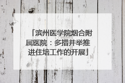 滨州医学院烟合附属医院：多措并举推进住培工作的开展