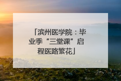 滨州医学院：毕业季“三堂课”启程医路繁花