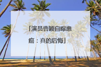演员曹颖自曝患癌：真的后悔