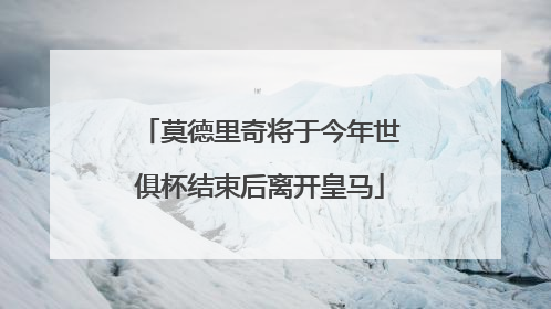 莫德里奇将于今年世俱杯结束后离开皇马