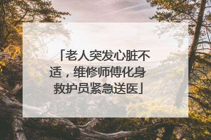 老人突发心脏不适，维修师傅化身救护员紧急送医