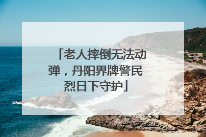 老人摔倒无法动弹，丹阳界牌警民烈日下守护
