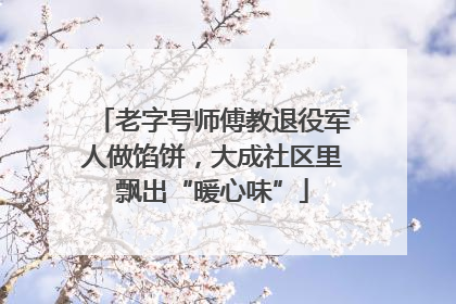 老字号师傅教退役军人做馅饼，大成社区里飘出“暖心味”