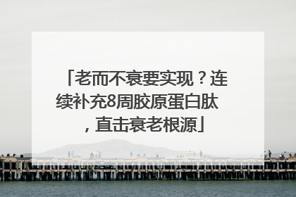 老而不衰要实现？连续补充8周胶原蛋白肽，直击衰老根源
