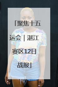 聚焦十五运会｜湛江赛区12日战报