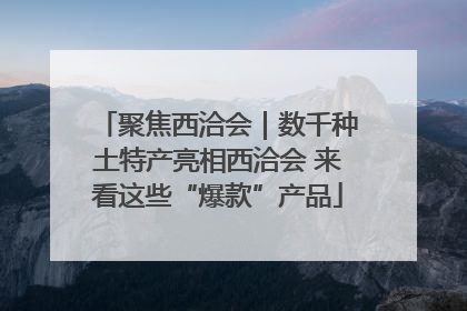 聚焦西洽会｜数千种土特产亮相西洽会 来看这些“爆款”产品