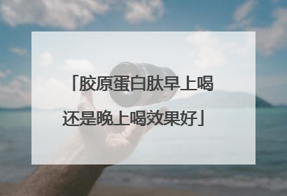 胶原蛋白肽早上喝还是晚上喝效果好