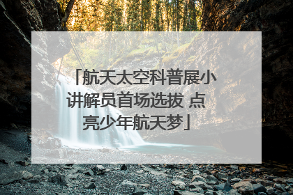 航天太空科普展小讲解员首场选拔 点亮少年航天梦