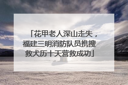 花甲老人深山走失，福建三明消防队员携搜救犬历十天营救成功