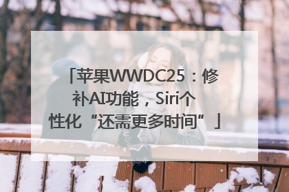 苹果WWDC25：修补AI功能，Siri个性化“还需更多时间”