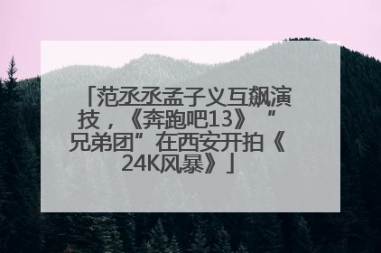 范丞丞孟子义互飙演技，《奔跑吧13》“兄弟团”在西安开拍《24K风暴》
