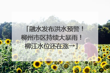 融水发布洪水预警！柳州市区持续大暴雨！柳江水位还在涨→