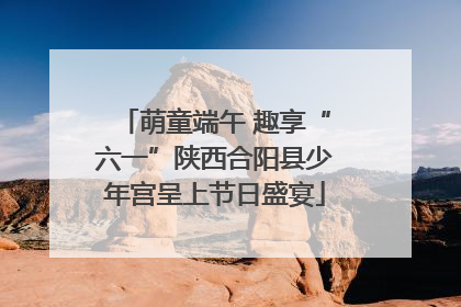 萌童端午 趣享“六一”陕西合阳县少年宫呈上节日盛宴