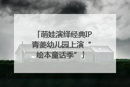 萌娃演绎经典IP 青菱幼儿园上演“绘本童话季”