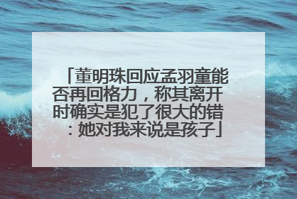 董明珠回应孟羽童能否再回格力，称其离开时确实是犯了很大的错：她对我来说是孩子