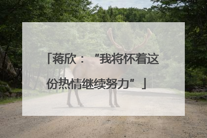 蒋欣：“我将怀着这份热情继续努力”